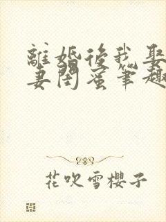 离婚后我娶了前妻闺蜜笔趣阁