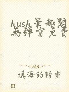 hush笔趣阁无弹窗免费阅读