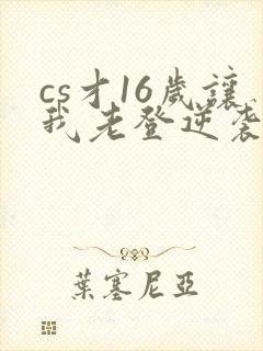 cs才16岁让我老登逆袭笔趣阁