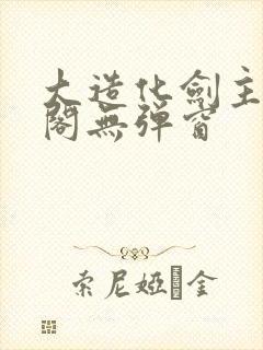 大造化剑主笔趣阁无弹窗