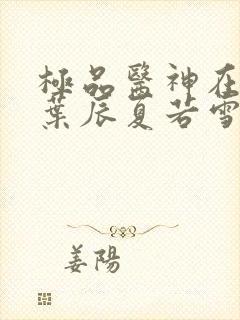 极品医神在都市叶辰夏若雪免费阅读笔趣阁