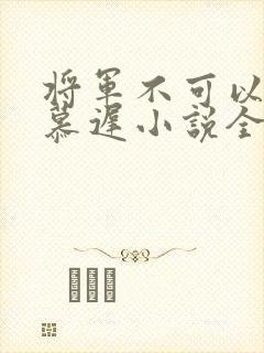 将军不可以云真慕迟小说全文免费阅读笔趣阁