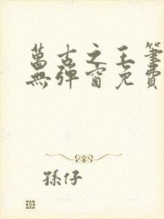 万古之王笔趣阁无弹窗免费阅读