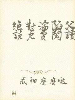 绝对沦陷父女小说免费阅读全文无弹窗