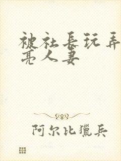 被社长玩弄的漂亮人妻