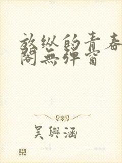 放纵的青春笔趣阁无弹窗