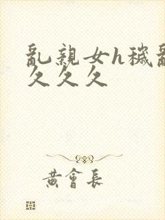 乱亲女h秽乱长久久久封面