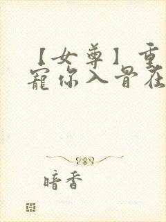 【女尊】重生之宠你入骨在线阅读全文