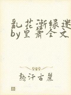 乱花渐绿迷人眼by皇箫全文阅读笔趣阁