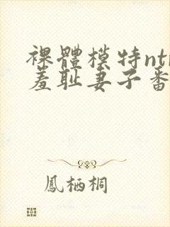 裸体模特ntr羞耻妻子番号