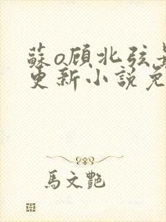 苏o顾北弦最新更新小说免费阅读