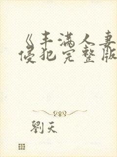 《丰满人妻被公侵犯完整版》