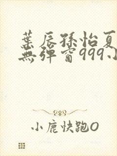 叶辰孙怡夏若雪无弹窗999小说网