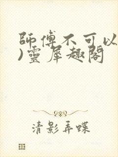 师傅不可以(限)灵犀趣阁