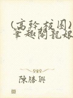 (高干,校园)笔趣阁龙娘