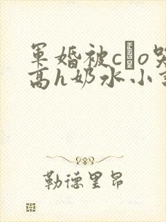 军婚被cαo哭高h奶水小说