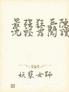 最强狂兵陈六何沈轻舞阅读