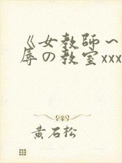 《女教师～被淫辱の教室xxx