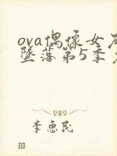 ova偶像女友坠落第5季免费观看