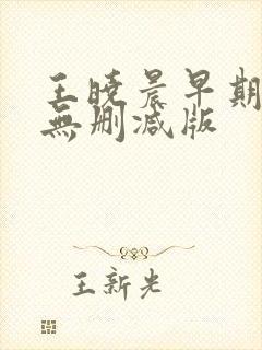 王晓晨早期三级无删减版