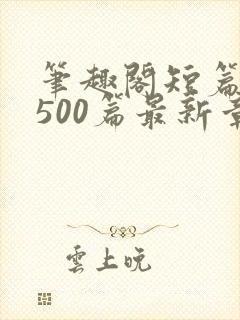 笔趣阁短篇合集500篇最新章节免费阅