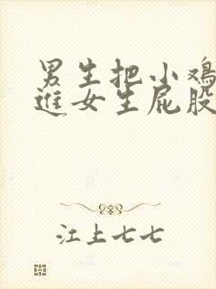 男生把小鸡鸡插进女生屁股里视频