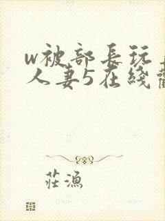 w被部长玩弄的人妻5在线观看