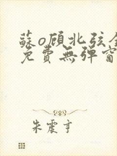 苏o顾北弦全文免费无弹窗