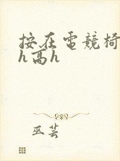 按在电竞椅上ch高h