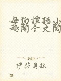 母狗谭听小说笔趣阁全文阅读