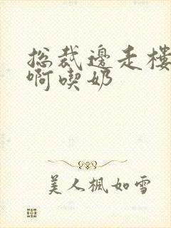 总裁边走楼梯嗯啊吃奶