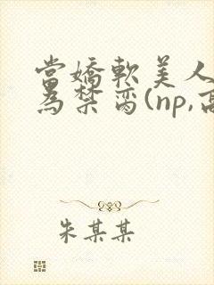 当娇软美人被囚为禁脔(np,高h)封面