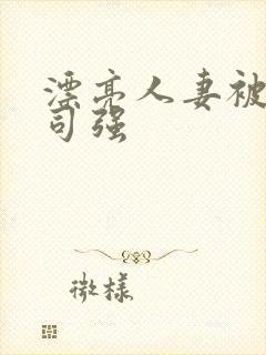 漂亮人妻被夫上司强