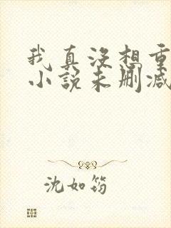 我真没想重生啊小说未删减在线看