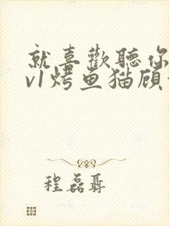 就喜欢听你叫1v1烤鱼猫顾浅浅