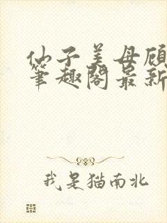 仙子美母顾玖辞笔趣阁最新章节内容