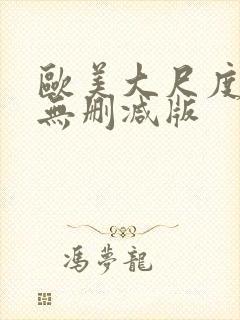 欧美大尺度真做无删减版