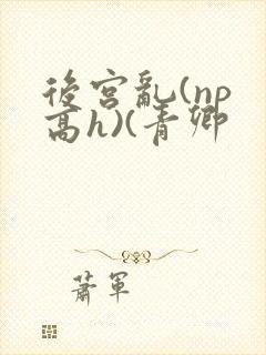 后宫乱(np 高h)(青卿