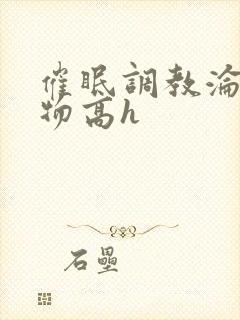 催眠调教沦为玩物高h