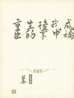 重生后我成了权臣的掌中娇完整版