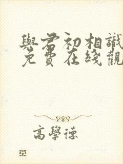 与君初相识全集免费在线观看