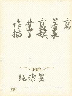 作业写着写着就插了起来