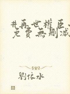 #再世权臣小说免费无删减