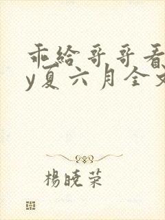 乖给哥哥看看by夏六月全文笔趣阁