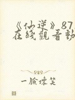 《仙逆》87集在线观看动漫