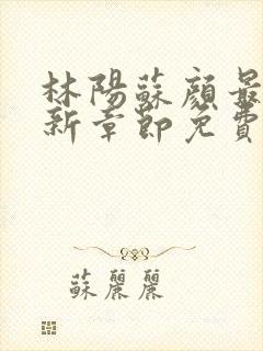 林阳苏颜最新更新章节免费阅读