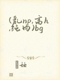 (乱np,高h,纯肉)bg