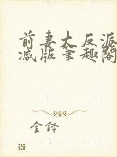 前妻大反派无删减版笔趣阁