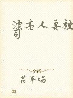 漂亮人妻被夫上司