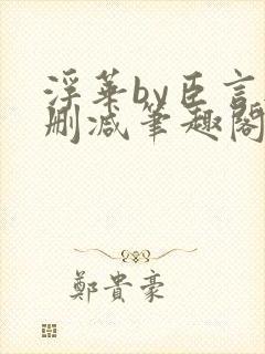 浮华by臣言无删减笔趣阁最新章节列表